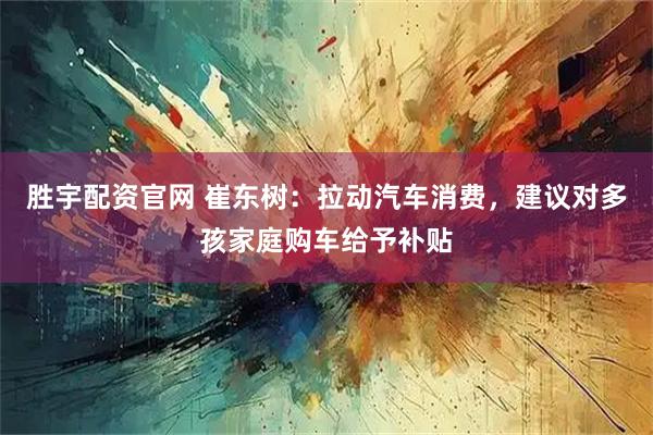 胜宇配资官网 崔东树：拉动汽车消费，建议对多孩家庭购车给予补贴