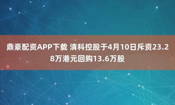 鼎豪配资APP下载 清科控股于4月10日斥资23.28万港元回购13.6万股
