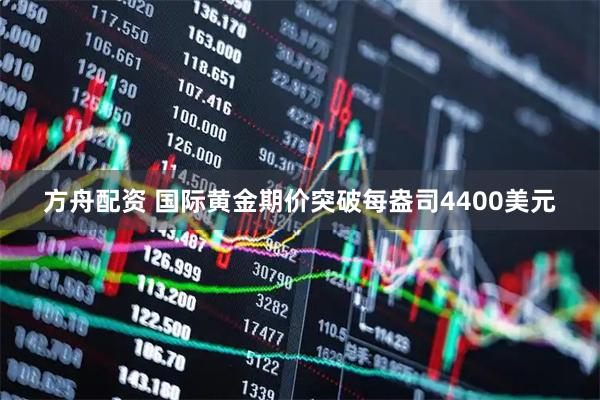 方舟配资 国际黄金期价突破每盎司4400美元