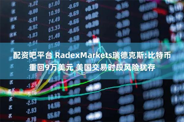 配资吧平台 RadexMarkets瑞德克斯:比特币重回9万美元 美国交易时段风险犹存