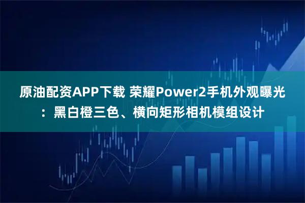 原油配资APP下载 荣耀Power2手机外观曝光：黑白橙三色、横向矩形相机模组设计