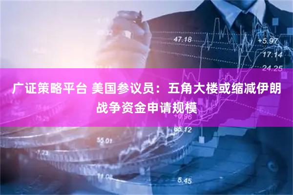 广证策略平台 美国参议员：五角大楼或缩减伊朗战争资金申请规模