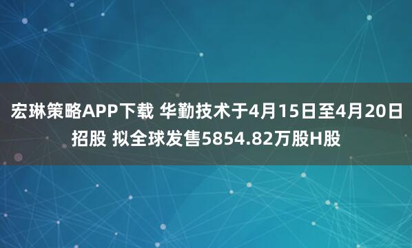 宏琳策略APP下载 华勤技术于4月15日至4月20日招股 拟全球发售5854.82万股H股