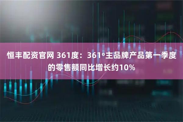 恒丰配资官网 361度：361º主品牌产品第一季度的零售额同比增长约10%