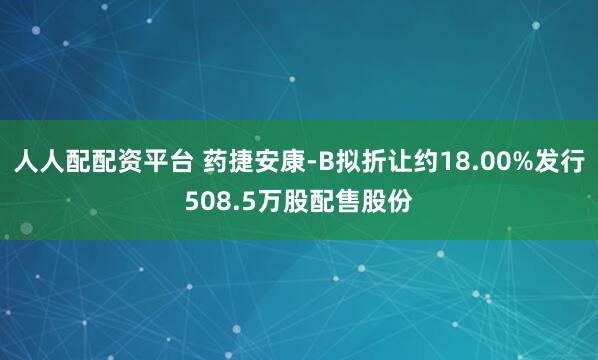 人人配配资平台 药捷安康-B拟折让约18.00%发行508.5万股配售股份