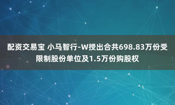 配资交易宝 小马智行-W授出合共698.83万份受限制股份单位及1.5万份购股权