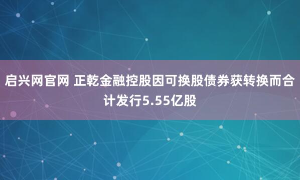 启兴网官网 正乾金融控股因可换股债券获转换而合计发行5.55亿股