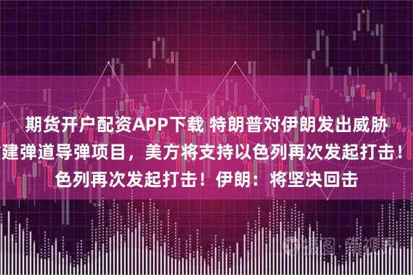 期货开户配资APP下载 特朗普对伊朗发出威胁：如果伊方试图重建弹道导弹项目，美方将支持以色列再次发起打击！伊朗：将坚决回击