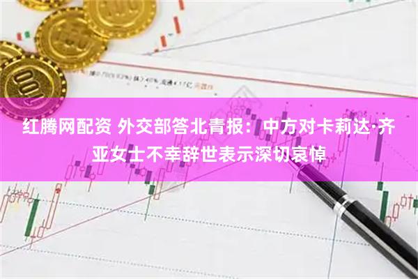 红腾网配资 外交部答北青报：中方对卡莉达·齐亚女士不幸辞世表示深切哀悼