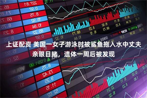 上证配资 美国一女子游泳时被鲨鱼拖入水中丈夫亲眼目睹，遗体一周后被发现