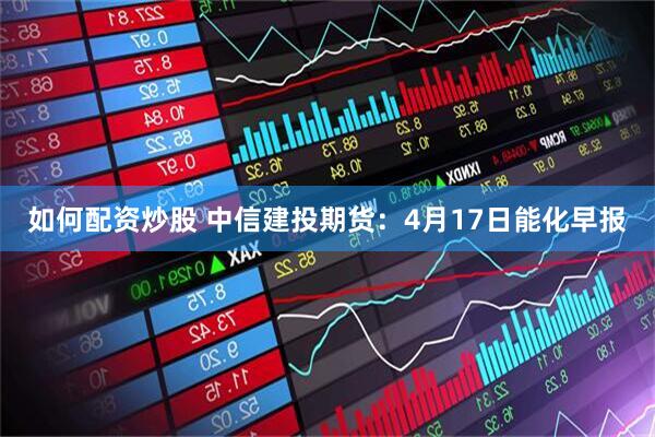 如何配资炒股 中信建投期货：4月17日能化早报