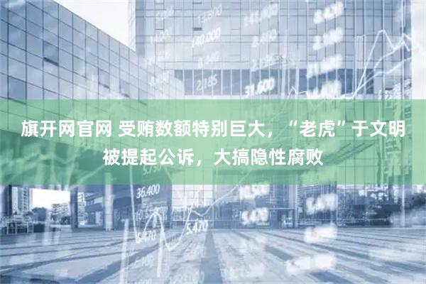 旗开网官网 受贿数额特别巨大，“老虎”于文明被提起公诉，大搞隐性腐败