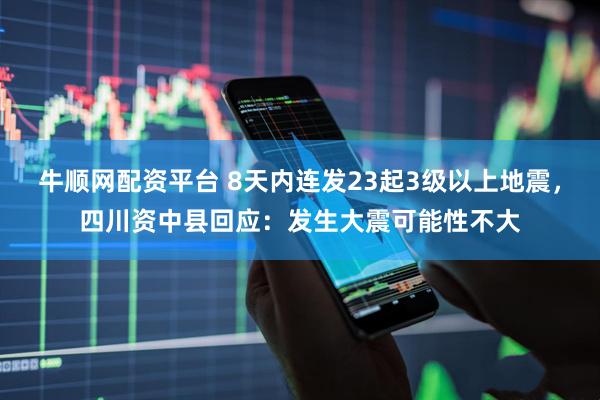 牛顺网配资平台 8天内连发23起3级以上地震，四川资中县回应：发生大震可能性不大