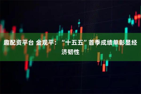 趣配资平台 金观平：“十五五”首季成绩单彰显经济韧性