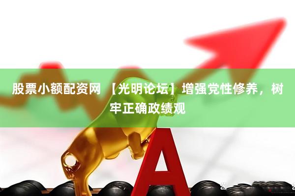 股票小额配资网 【光明论坛】增强党性修养，树牢正确政绩观