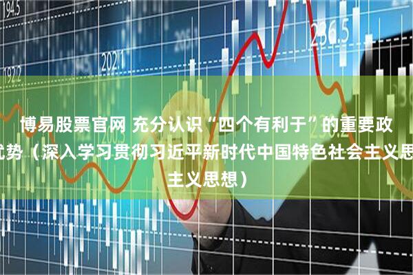 博易股票官网 充分认识“四个有利于”的重要政治优势（深入学习贯彻习近平新时代中国特色社会主义思想）