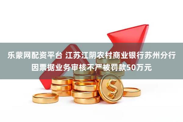 乐蒙网配资平台 江苏江阴农村商业银行苏州分行因票据业务审核不严被罚款50万元