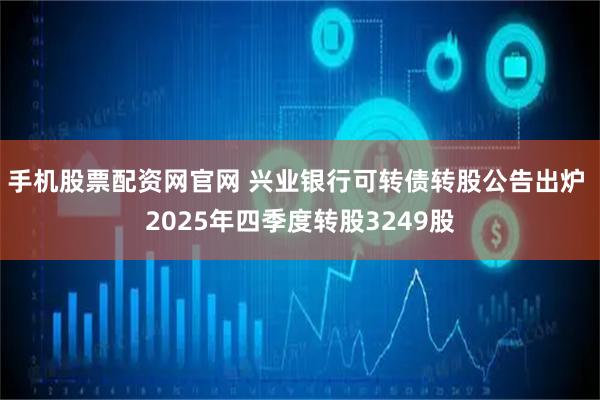 手机股票配资网官网 兴业银行可转债转股公告出炉 2025年四季度转股3249股