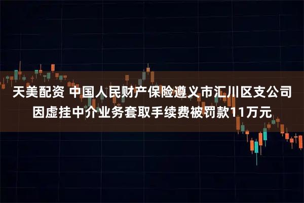 天美配资 中国人民财产保险遵义市汇川区支公司因虚挂中介业务套取手续费被罚款11万元