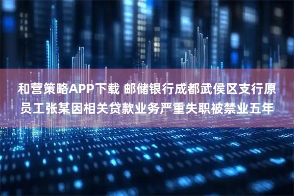 和营策略APP下载 邮储银行成都武侯区支行原员工张某因相关贷款业务严重失职被禁业五年