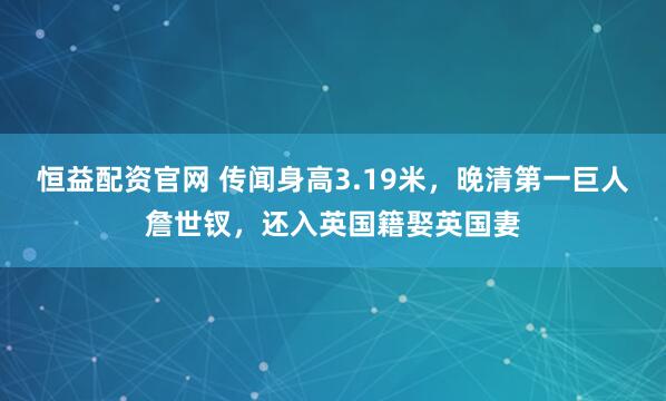恒益配资官网 传闻身高3.19米，晚清第一巨人詹世钗，还入英国籍娶英国妻