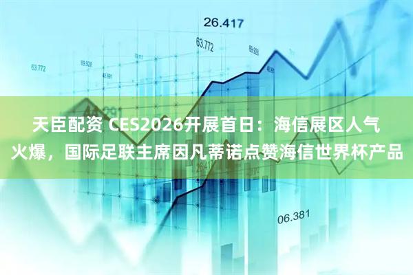 天臣配资 CES2026开展首日：海信展区人气火爆，国际足联主席因凡蒂诺点赞海信世界杯产品