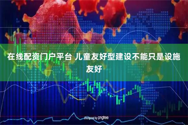 在线配资门户平台 儿童友好型建设不能只是设施友好