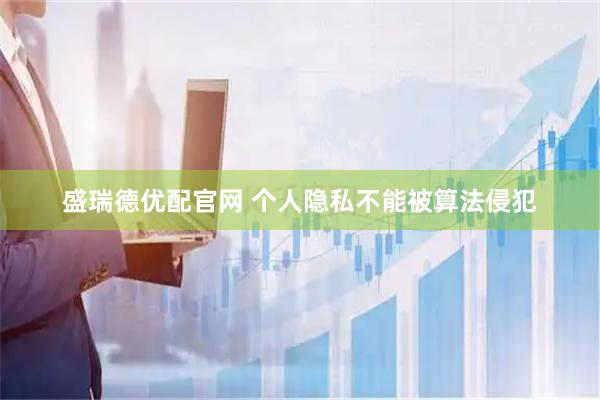 盛瑞德优配官网 个人隐私不能被算法侵犯