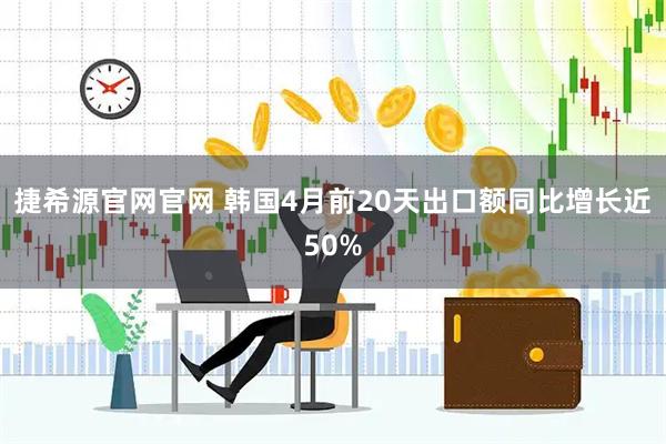 捷希源官网官网 韩国4月前20天出口额同比增长近50%