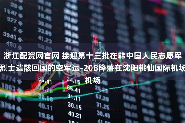 浙江配资网官网 接迎第十三批在韩中国人民志愿军烈士遗骸回国的空军运-20B降落在沈阳桃仙国际机场