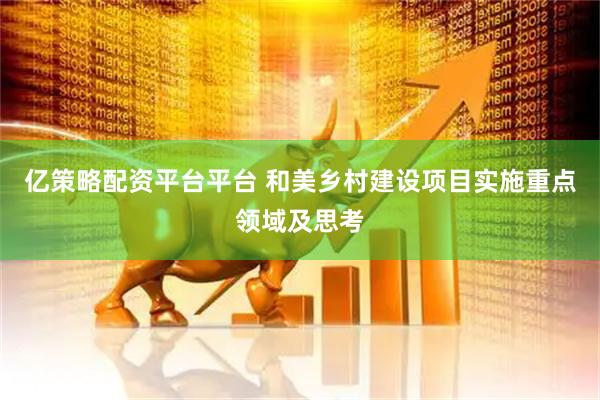 亿策略配资平台平台 和美乡村建设项目实施重点领域及思考
