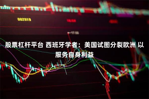 股票杠杆平台 西班牙学者：美国试图分裂欧洲 以服务自身利益