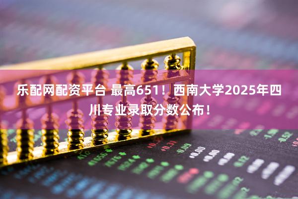 乐配网配资平台 最高651！西南大学2025年四川专业录取分数公布！