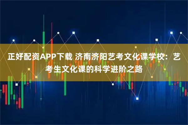 正好配资APP下载 济南济阳艺考文化课学校：艺考生文化课的科学进阶之路