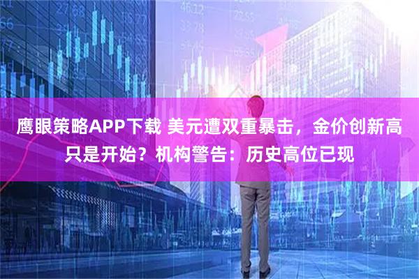 鹰眼策略APP下载 美元遭双重暴击，金价创新高只是开始？机构警告：历史高位已现