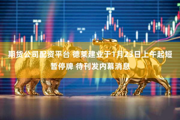 期货公司配资平台 德莱建业于1月23日上午起短暂停牌 待刊发内幕消息