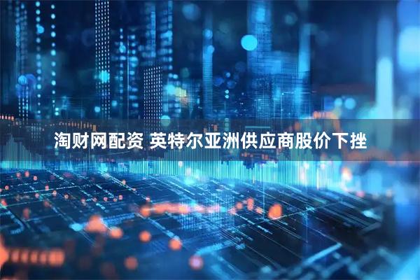 淘财网配资 英特尔亚洲供应商股价下挫
