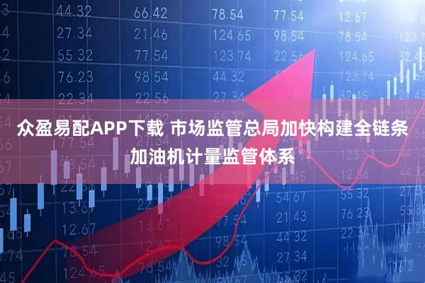 众盈易配APP下载 市场监管总局加快构建全链条加油机计量监管体系