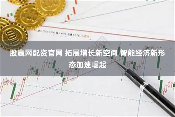 股赢网配资官网 拓展增长新空间 智能经济新形态加速崛起