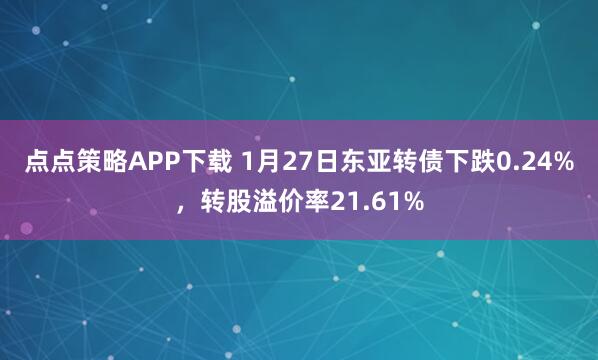 点点策略APP下载 1月27日东亚转债下跌0.24%，转股溢价率21.61%