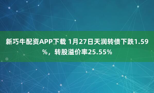 新巧牛配资APP下载 1月27日天润转债下跌1.59%，转股溢价率25.55%