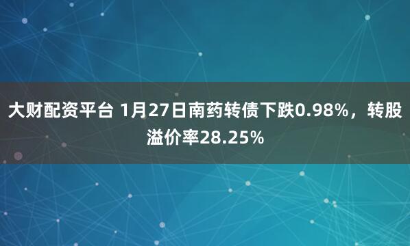 大财配资平台 1月27日南药转债下跌0.98%，转股溢价率28.25%
