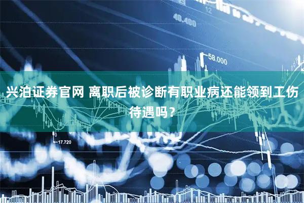 兴泊证券官网 离职后被诊断有职业病还能领到工伤待遇吗？