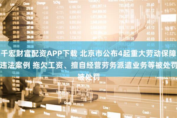 千宏财富配资APP下载 北京市公布4起重大劳动保障违法案例 拖欠工资、擅自经营劳务派遣业务等被处罚