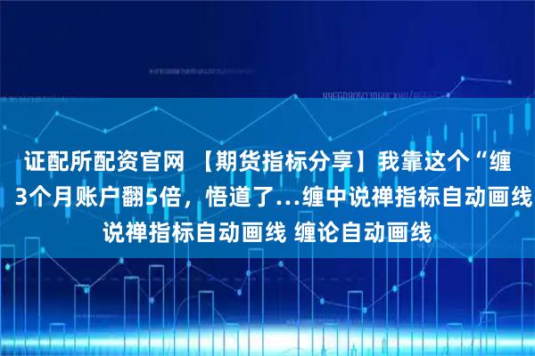 证配所配资官网 【期货指标分享】我靠这个“缠论画线”指标，3个月账户翻5倍，悟道了…缠中说禅指标自动画线 缠论自动画线