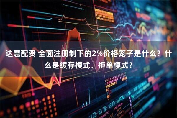 达慧配资 全面注册制下的2%价格笼子是什么？什么是缓存模式、拒单模式？