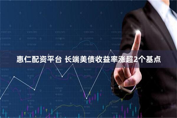 惠仁配资平台 长端美债收益率涨超2个基点