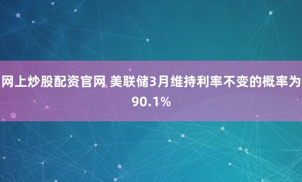 网上炒股配资官网 美联储3月维持利率不变的概率为90.1%