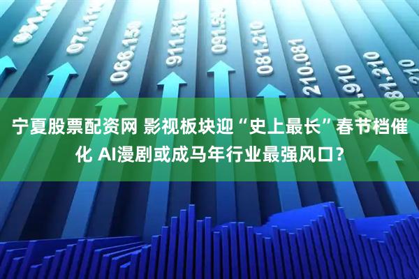 宁夏股票配资网 影视板块迎“史上最长”春节档催化 AI漫剧或成马年行业最强风口？