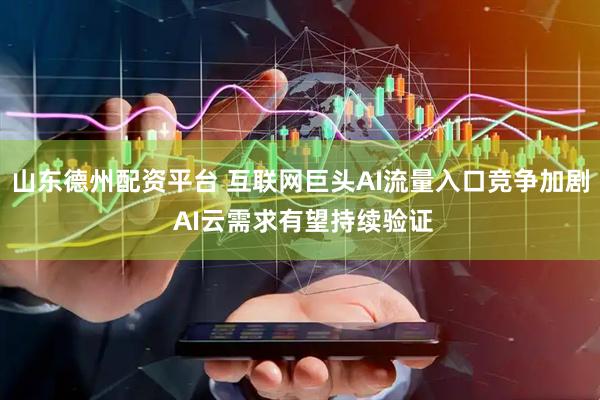 山东德州配资平台 互联网巨头AI流量入口竞争加剧 AI云需求有望持续验证